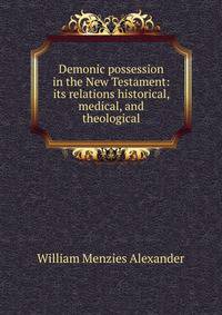 Demonic possession in the New Testament: its relations historical, medical, and theological