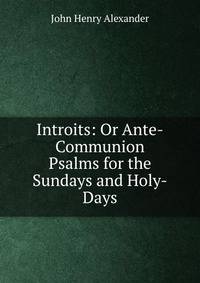 Introits: Or Ante-Communion Psalms for the Sundays and Holy-Days
