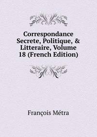 Correspondance Secrete, Politique, &amp; Litteraire, Volume 18 (French Edition)