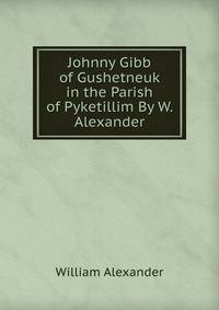 Johnny Gibb of Gushetneuk in the Parish of Pyketillim By W. Alexander.