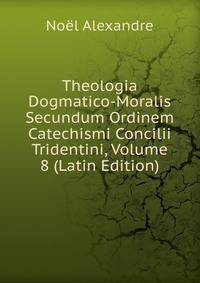 Theologia Dogmatico-Moralis Secundum Ordinem Catechismi Concilii Tridentini, Volume 8 (Latin Edition)