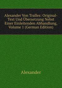 Alexander Von Tralles: Original-Text Und Ubersetzung Nebst Einer Einleitenden Abhandlung, Volume 1 (German Edition)