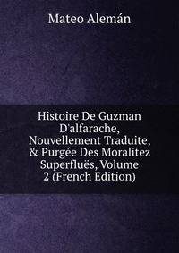Histoire De Guzman D'alfarache, Nouvellement Traduite, &amp; Purg?e Des Moralitez Superflu?s, Volume 2 (French Edition)