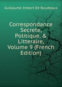 Correspondance Secrete, Politique, &amp; Litteraire, Volume 9 (French Edition)
