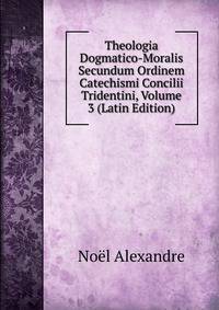 Theologia Dogmatico-Moralis Secundum Ordinem Catechismi Concilii Tridentini, Volume 3 (Latin Edition)