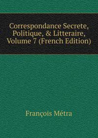 Correspondance Secrete, Politique, &amp; Litteraire, Volume 7 (French Edition)