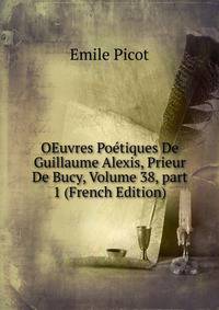 OEuvres Po?tiques De Guillaume Alexis, Prieur De Bucy, Volume 38, part 1 (French Edition)