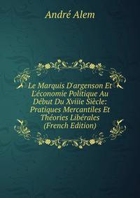 Le Marquis D'argenson Et L'?conomie Politique Au D?but Du Xviiie Si?cle: Pratiques Mercantiles Et Th?ories Lib?rales (French Edition)