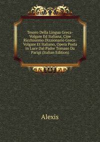 Tesoro Della Lingua Greca-Volgare Ed Italiana, Cioe Ricchissimo Dizzionario Greco-Volgare Et Italiano, Opera Posta in Luce Dal Padre Tomaso Da Parigi (Italian Edition)