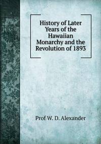 History of Later Years of the Hawaiian Monarchy and the Revolution of 1893