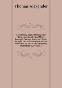 Elementary Applied Mechanics: Being the Simpler and More Practical Cases of Stress and Strain Wrought Out Individually from First Principles by Means of Elementary Mathematics, Volume 1