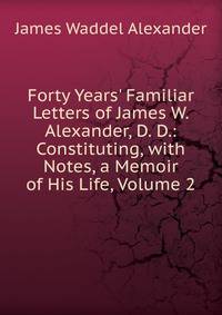Forty Years' Familiar Letters of James W. Alexander, D. D.: Constituting, with Notes, a Memoir of His Life, Volume 2