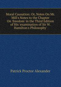Moral Causation: Or, Notes On Mr. Mill's Notes to the Chapter On 'freedom' in the Third Edition of His 'examination of Sir W. Hamilton's Philosophy'