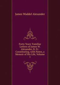 Forty Years' Familiar Letters of James W. Alexander, D. D.: Constituting, with Notes, a Memoir of His Life, Volume 1