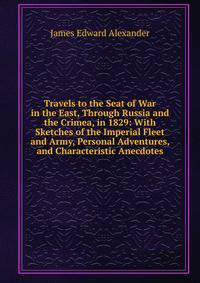 Travels to the Seat of War in the East, Through Russia and the Crimea, in 1829: With Sketches of the Imperial Fleet and Army, Personal Adventures, and Characteristic Anecdotes
