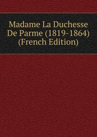 Madame La Duchesse De Parme (1819-1864) (French Edition)