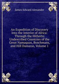 An Expedition of Discovery Into the Interior of Africa: Through the Hitherto Undescribed Countries of the Great Namaquas, Boschmans, and Hill Damaras, Volume 1