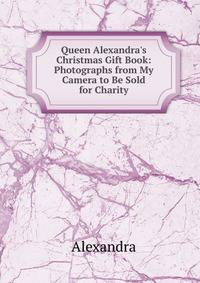 Queen Alexandra's Christmas Gift Book: Photographs from My Camera to Be Sold for Charity