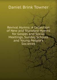 Revival Hymns: A Collection of New and Standard Hymns for Gospel and Social Meetings, Sunday Schools and Young People's Societies