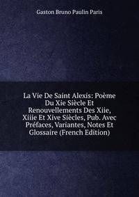 La Vie De Saint Alexis: Poeme Du Xie Siecle Et Renouvellements Des Xiie, Xiiie Et Xive Siecles, Pub. Avec Prefaces, Variantes, Notes Et Glossaire (French Edition)