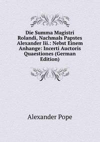 Die Summa Magistri Rolandi, Nachmals Papstes Alexander Iii.: Nebst Einem Anhange: Incerti Auctoris Quaestiones (German Edition)