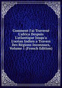 Comment J'ai Travers? L'africa Despuis L'atlantique Jusqu'a L'oc?an Indien a Travers Des R?gions Inconnues, Volume 1 (French Edition)