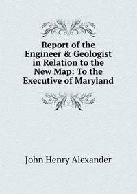 Report of the Engineer &amp; Geologist in Relation to the New Map: To the Executive of Maryland