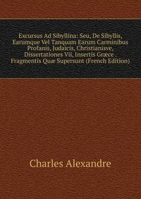 Excursus Ad Sibyllina: Seu, De Sibyllis, Earumque Vel Tanquam Earum Carminibus Profanis, Judaicis, Christianisve, Dissertationes Vii, Insertis Gr?ce . Fragmentis Qu? Supersunt (French Edition)