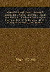 Alexandri Aprodistiensis, Ammonii Hermiae Filii, Plotini, Bardesanis Syri, Et Georgii Gemisti Plethonis De Fato Quae Supersunt Graece: Ad Codicum . Grotii Et Aliorum Emenda (Latin Edition)