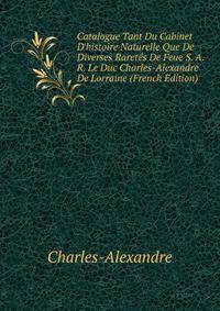 Catalogue Tant Du Cabinet D'histoire Naturelle Que De Diverses Raret?s De Feue S. A. R. Le Duc Charles-Alexandre De Lorraine (French Edition)