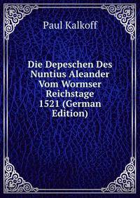 Die Depeschen Des Nuntius Aleander Vom Wormser Reichstage 1521 (German Edition)