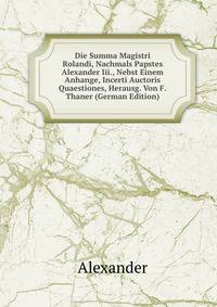 Die Summa Magistri Rolandi, Nachmals Papstes Alexander Iii., Nebst Einem Anhange, Incerti Auctoris Quaestiones, Herausg. Von F.Thaner (German Edition)