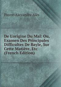 De L'origine Du Mal: Ou, Examen Des Principales Difficultes De Bayle, Sur Cette Mati?re, Etc (French Edition)