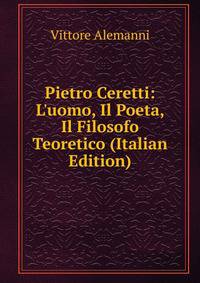 Pietro Ceretti: L'uomo, Il Poeta, Il Filosofo Teoretico (Italian Edition)