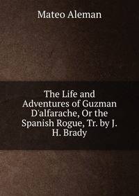 The Life and Adventures of Guzman D'alfarache, Or the Spanish Rogue, Tr. by J.H. Brady
