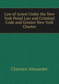 Law of Arrest Under the New York Penal Law and Criminal Code and Greater New York Charter