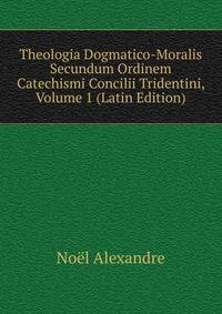Theologia Dogmatico-Moralis Secundum Ordinem Catechismi Concilii Tridentini, Volume 1 (Latin Edition)