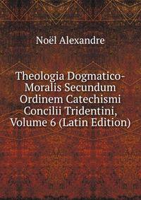 Theologia Dogmatico-Moralis Secundum Ordinem Catechismi Concilii Tridentini, Volume 6 (Latin Edition)