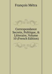 Correspondance Secrete, Politique, &amp; Litteraire, Volume 10 (French Edition)