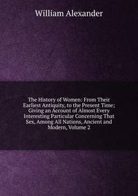 The History of Women: From Their Earliest Antiquity, to the Present Time; Giving an Account of Almost Every Interesting Particular Concerning That Sex, Among All Nations, Ancient and Modern, Volume 2