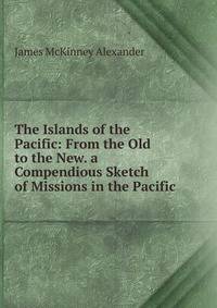 The Islands of the Pacific: From the Old to the New. a Compendious Sketch of Missions in the Pacific