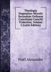 Theologia Dogmatico-Moralis Secundum Ordinem Catechismi Concilii Tridentini, Volume 5 (Latin Edition)