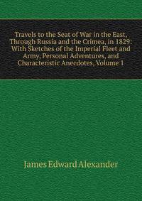 Travels to the Seat of War in the East, Through Russia and the Crimea, in 1829: With Sketches of the Imperial Fleet and Army, Personal Adventures, and Characteristic Anecdotes, Volume 1