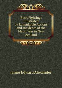 Bush Fighting: Illustrated by Remarkable Actions and Incidents of the Maori War in New Zealand
