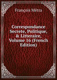 Correspondance Secrete, Politique, &amp; Litteraire, Volume 16 (French Edition)