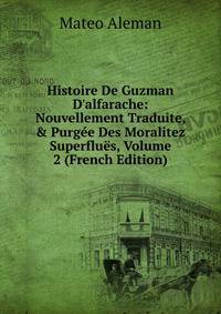 Histoire De Guzman D'alfarache: Nouvellement Traduite, &amp; Purg?e Des Moralitez Superflu?s, Volume 2 (French Edition)