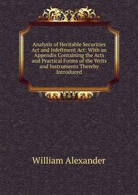 Analysis of Heritable Securities Act and Infeftment Act: With an Appendix Containing the Acts and Practical Forms of the Writs and Instruments Thereby Introduced