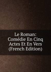 Le Roman: Comedie En Cinq Actes Et En Vers (French Edition)