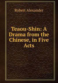 Teaou-Shin: A Drama from the Chinese, in Five Acts