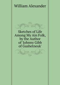Sketches of Life Among My Ain Folk, by the Author of 'Johnny Gibb of Gushetneuk'.